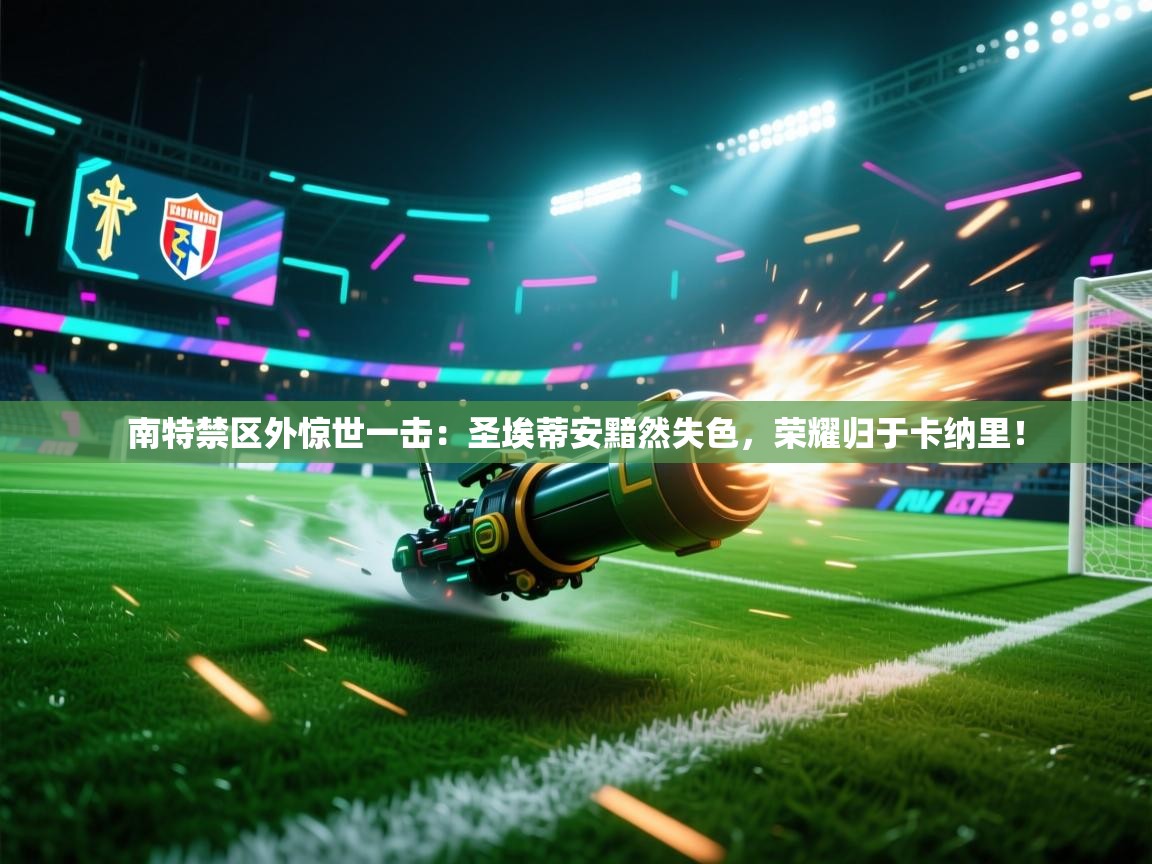 南特禁区外惊世一击：圣埃蒂安黯然失色，荣耀归于卡纳里！  第1张