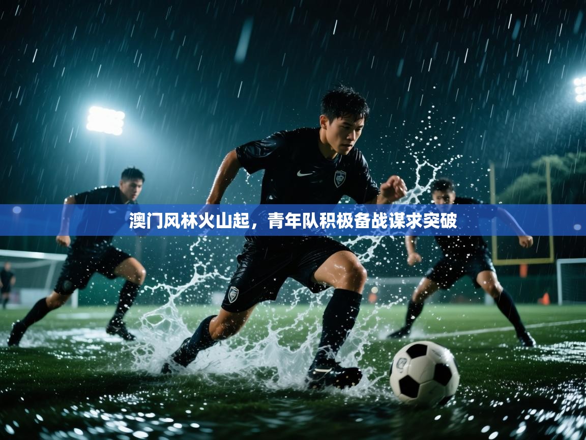 澳门风林火山起，青年队积极备战谋求突破  第1张
