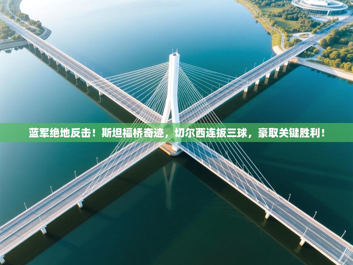 蓝军绝地反击!斯坦福桥奇迹,切尔西连扳三球,豪取关键胜利! 第2张