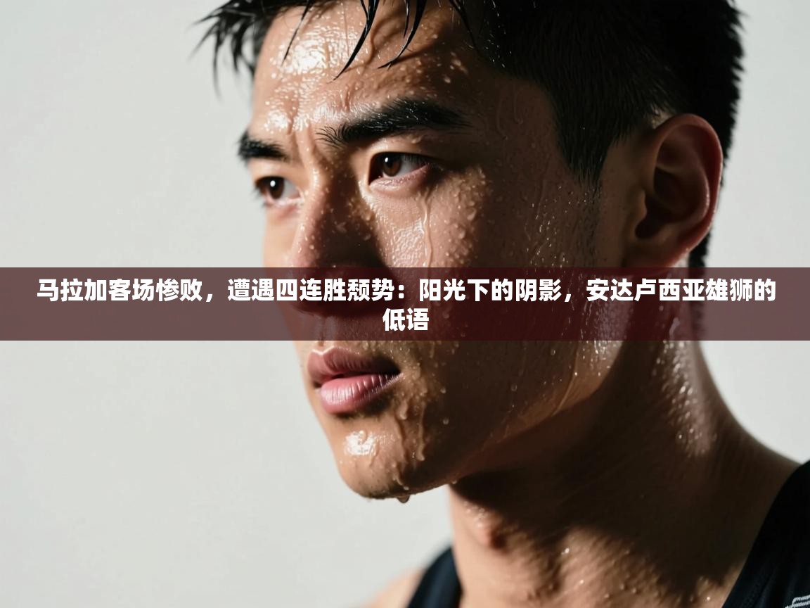 马拉加客场惨败，遭遇四连胜颓势：阳光下的阴影，安达卢西亚雄狮的低语  第2张