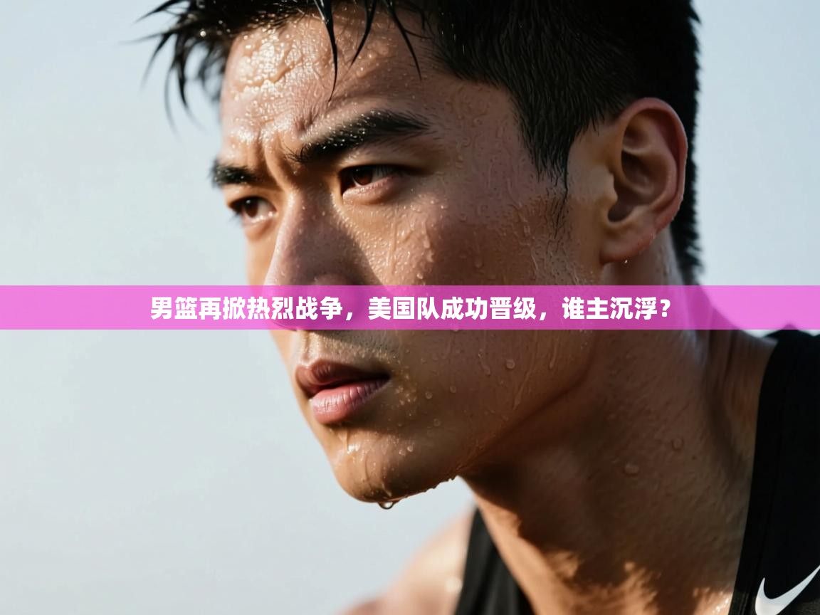 男篮再掀热烈战争，美国队成功晋级，谁主沉浮？  第1张