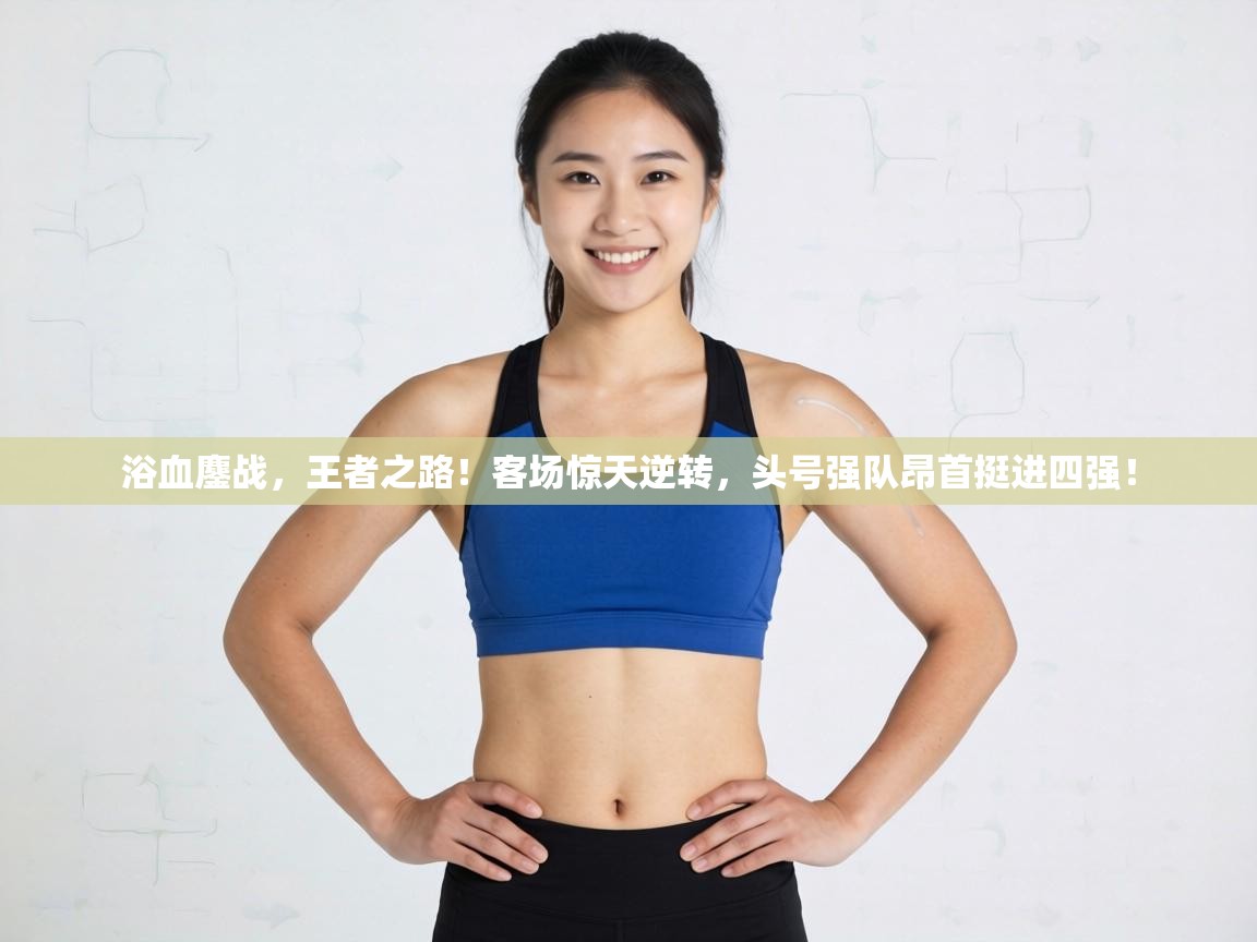 浴血鏖战，王者之路！客场惊天逆转，头号强队昂首挺进四强！  第2张