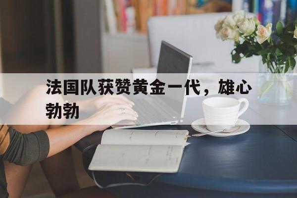 爱游戏网址-法国队获赞黄金一代，雄心勃勃的简单介绍